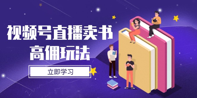 视频号直播卖书高佣玩法，底层逻辑解析，实操技巧全攻略-课程网