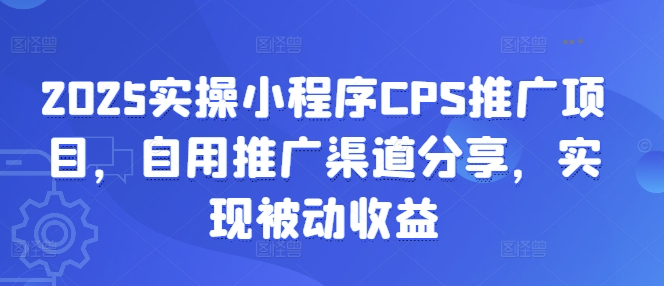 2025实操小程序CPS推广项目，自用推广渠道分享，实现被动收益-课程网