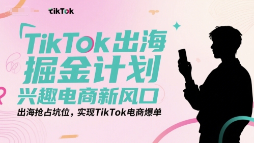 TikTok出海掘金计划，兴趣电商新风口，出海抢占坑位，实现TikTok电商爆单财创网络学堂-引流教程-网赚教程-副业教程-引流技术-副业-网络赚钱项目课程网