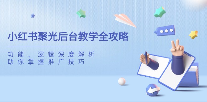 小红书聚光后台教学全攻略，功能、逻辑深度解析，助你掌握推广技巧财创网络学堂-引流教程-网赚教程-副业教程-引流技术-副业-网络赚钱项目课程网
