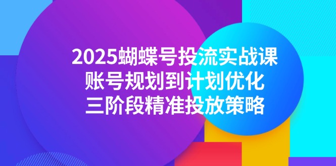 2025蝴蝶号投流实战课，账号规划到计划优化，三阶段精准投放策略财创网络学堂-引流教程-网赚教程-副业教程-引流技术-副业-网络赚钱项目课程网