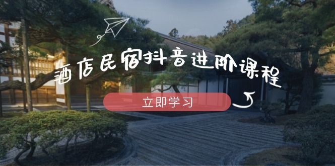 酒店民宿抖音进阶课程，掌握流量渠道与推流逻辑，打造爆款内容-课程网