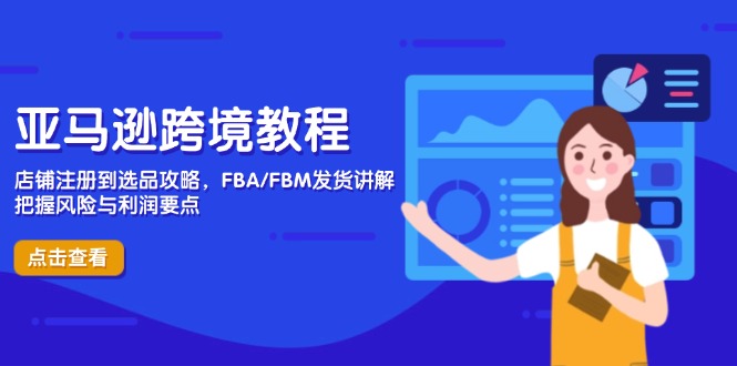 亚马逊跨境教程，店铺注册到选品攻略，FBA/FBM发货讲解，把握风险与利润-课程网