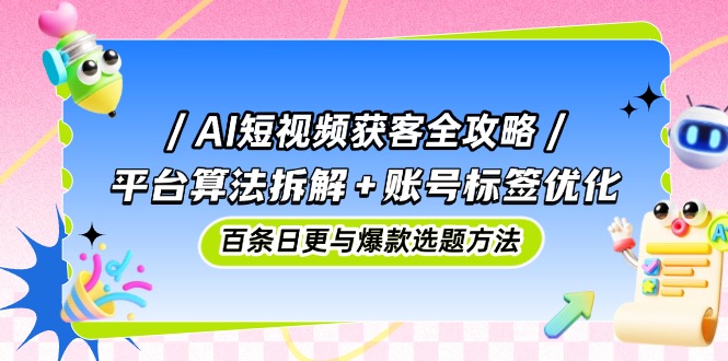 AI短视频获客全攻略：平台算法拆解+账号标签优化，百条日更与爆款选题方法财创网络学堂-引流教程-网赚教程-副业教程-引流技术-副业-网络赚钱项目课程网