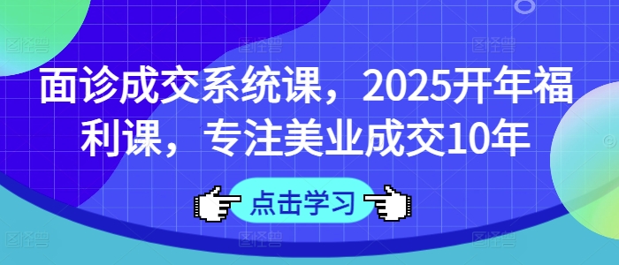 面诊成交系统课，2025开年福利课，专注美业成交10年-课程网