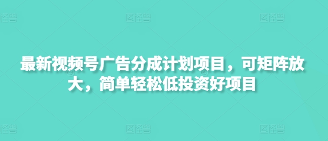 最新视频号广告分成计划项目，可矩阵放大，简单轻松低投资好项目-课程网