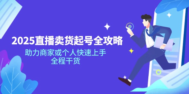 2025直播卖货起号全攻略，助力商家或个人快速上手，全程干货-课程网