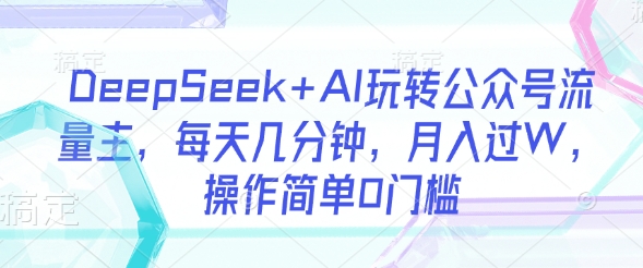 DeepSeek+AI玩转公众号流量主，每天几分钟，月入过W，操作简单0门槛-课程网