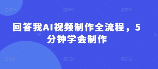 回答我AI视频制作全流程，5分钟学会制作-课程网