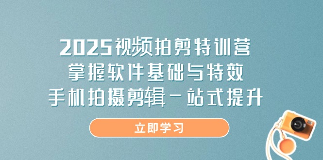 2025视频拍剪特训营，掌握软件基础与特效，手机拍摄剪辑一站式提升-课程网