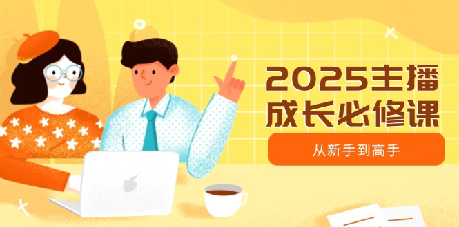 2025主播成长必修课，主播从新手到高手，涵盖趋势、定位、能力构建等-课程网