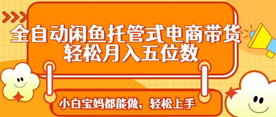 全自动闲鱼托管式电商带货 轻松实现月入五位数-课程网