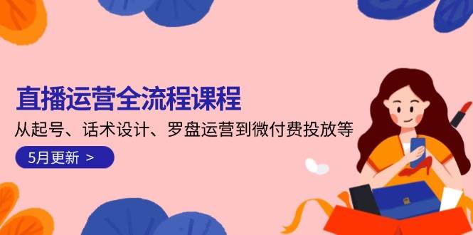 直播运营全流程课程-5月更新：从起号、话术设计、罗盘运营到微付费投放等财创网络学堂-引流教程-网赚教程-副业教程-引流技术-副业-网络赚钱项目课程网