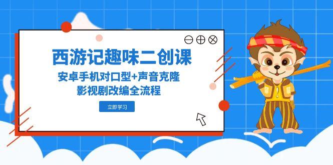 西游记趣味二创课，安卓手机对口型+声音克隆，影视剧改编全流程财创网络学堂-引流教程-网赚教程-副业教程-引流技术-副业-网络赚钱项目课程网