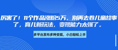 厉害了，11个作品涨粉5万，别再去卷儿童故事了，育儿新玩法，变现能力太强了财创网络学堂-引流教程-网赚教程-副业教程-引流技术-副业-网络赚钱项目课程网