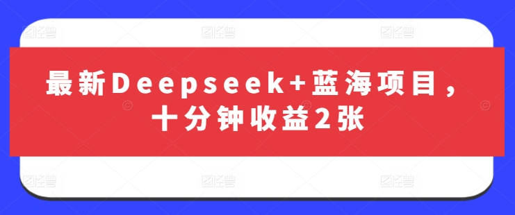 最新Deepseek+蓝海项目，十分钟收益2张-课程网