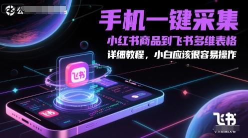 手机一键采集小红书商品到飞书多维表格，详细教程，小白应该很容易操作财创网络学堂-引流教程-网赚教程-副业教程-引流技术-副业-网络赚钱项目课程网