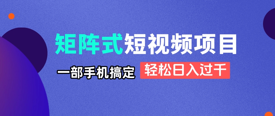 矩阵式短视频项目揭秘，一部手机搞定，轻松日入过千-课程网