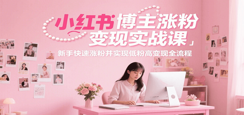 小红书博主涨粉变现实战课，新手快速涨粉并实现低粉高变现全流程财创网络学堂-引流教程-网赚教程-副业教程-引流技术-副业-网络赚钱项目课程网