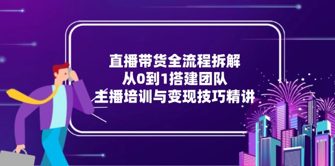 直播带货全流程拆解：从0到1搭建团队，主播培训与变现技巧精讲财创网络学堂-引流教程-网赚教程-副业教程-引流技术-副业-网络赚钱项目课程网