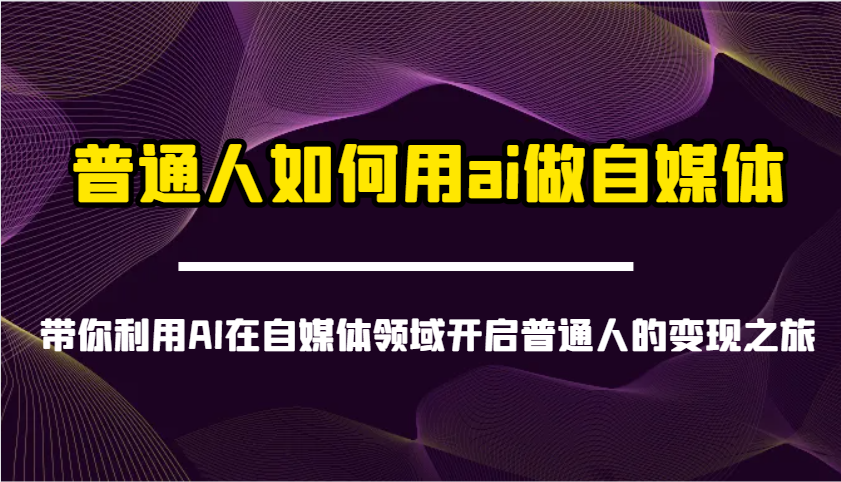 普通人如何用ai做自媒体-带你利用AI在自媒体领域开启普通人的变现之旅财创网络学堂-引流教程-网赚教程-副业教程-引流技术-副业-网络赚钱项目课程网