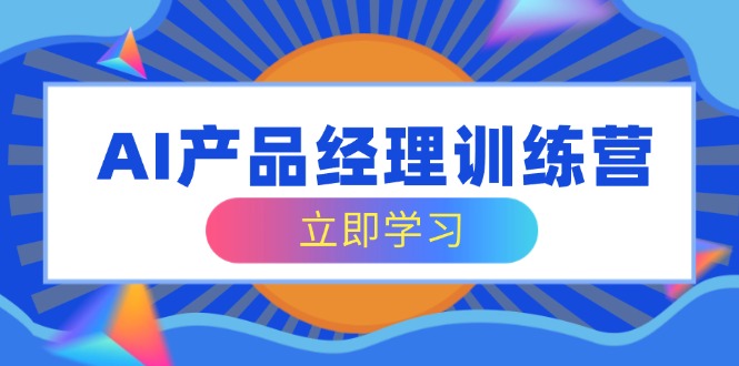AI产品经理训练营，全面掌握核心知识体系，轻松应对求职转行挑战-课程网