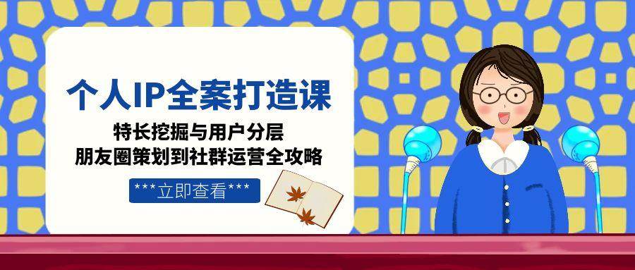 个人IP全案打造课，特长挖掘与用户分层，朋友圈策划到社群运营全攻略财创网络学堂-引流教程-网赚教程-副业教程-引流技术-副业-网络赚钱项目课程网