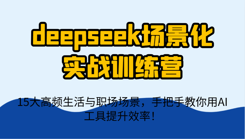 deepseek场景化实战训练营，15大高频生活与职场场景，手把手教你用AI工具提升效率！-课程网