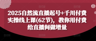 2025自然流直播起号+千川付费实操线上课(62节)，教你用付费给直播间做增量-课程网