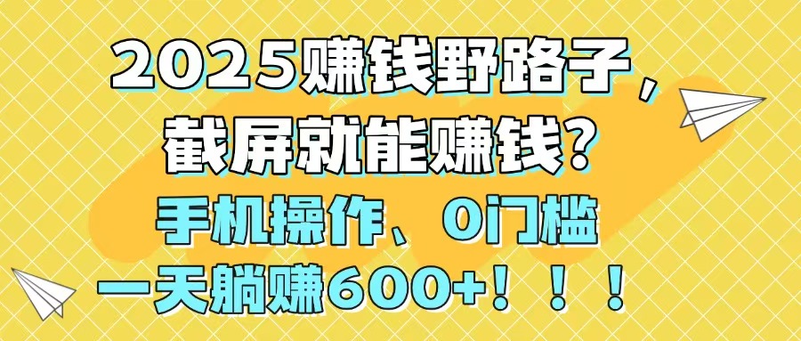 2025赚钱野路子，截屏就能赚钱？手机操作0门槛，一天躺赚600+！！！财创网络学堂-引流教程-网赚教程-副业教程-引流技术-副业-网络赚钱项目课程网