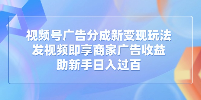 视频号广告分成新变现玩法：发视频即享商家广告收益，助新手日入过百财创网络学堂-引流教程-网赚教程-副业教程-引流技术-副业-网络赚钱项目课程网