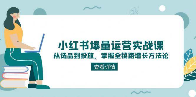 小红书爆量运营实战课：从选品到投放，掌握全链路增长方法论财创网络学堂-引流教程-网赚教程-副业教程-引流技术-副业-网络赚钱项目课程网