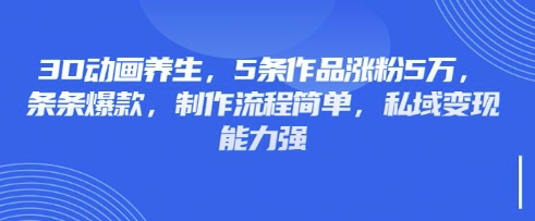 3D动画养生，5条作品涨粉5万，条条爆款，制作流程简单，私域变现能力强-课程网