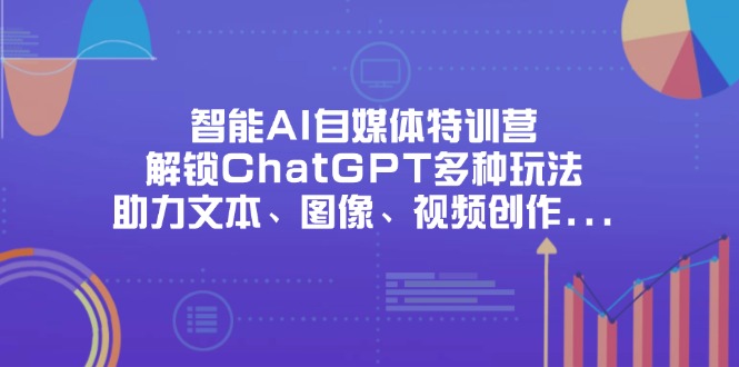 智能AI自媒体特训营，解锁ChatGPT多种玩法，助力文本、图像、视频创作…-课程网
