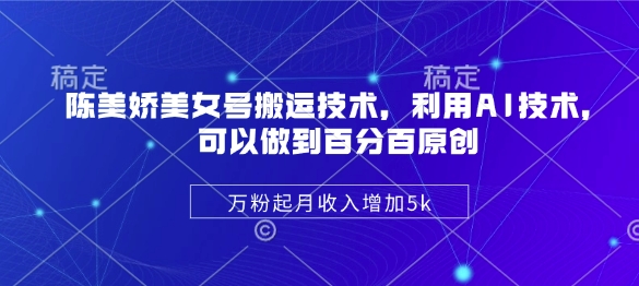 陈美娇美女号搬运技术，利用AI技术，可以做到百分百原创，万粉起月收入增加5k-课程网