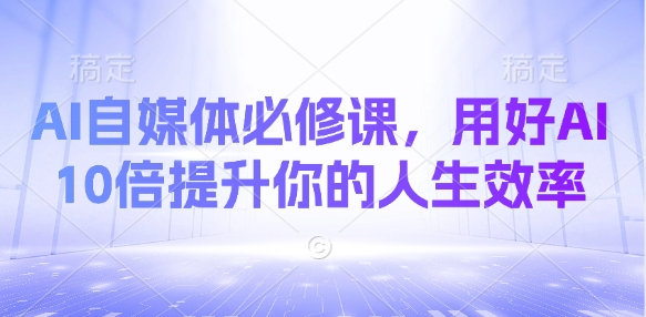 AI自媒体必修课，用好AI 10倍提升你的人生效率财创网络学堂-引流教程-网赚教程-副业教程-引流技术-副业-网络赚钱项目课程网