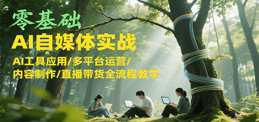 零基础AI自媒体实战，AI工具应用/多平台运营/内容制作/直播带货全流程教学财创网络学堂-引流教程-网赚教程-副业教程-引流技术-副业-网络赚钱项目课程网