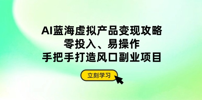 AI蓝海虚拟产品变现攻略，零投入、易操作，手把手打造风口副业项目-课程网