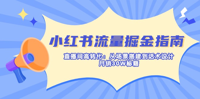 小红书流量掘金指南：直播间高转化：从场景搭建到话术设计，月销30W秘籍-课程网