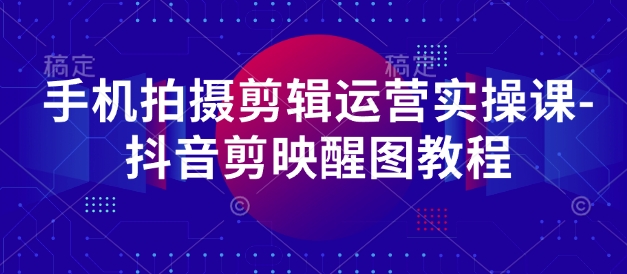 手机拍摄剪辑运营实操课-抖音剪映醒图教程-课程网