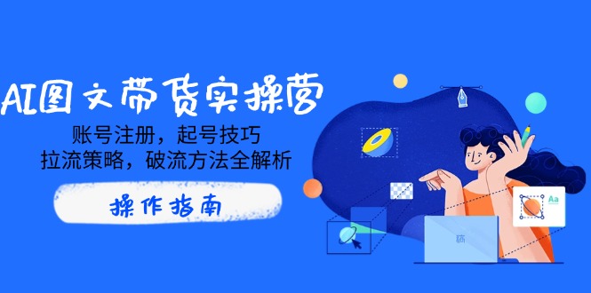 AI图文带货实操营，账号注册，起号技巧，拉流策略，破流方法全解析-课程网