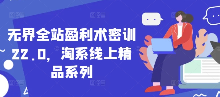 无界全站盈利术密训22.0，淘系线上精品系列-课程网