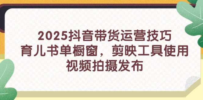 2025抖音带货运营技巧，育儿书单橱窗，剪映工具使用，视频拍摄发布财创网络学堂-引流教程-网赚教程-副业教程-引流技术-副业-网络赚钱项目课程网