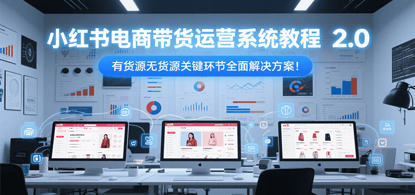 小红书电商带货运营系统教程2.0，有货源无货源关键环节全面解决方案！财创网络学堂-引流教程-网赚教程-副业教程-引流技术-副业-网络赚钱项目课程网