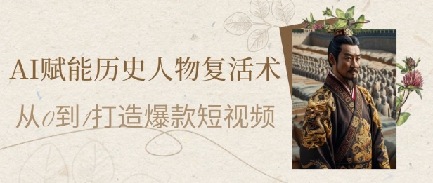 AI赋能历史人物复活术：从0到1打造爆款短视频，7天涨粉10W，小白也能月入过1W财创网络学堂-引流教程-网赚教程-副业教程-引流技术-副业-网络赚钱项目课程网