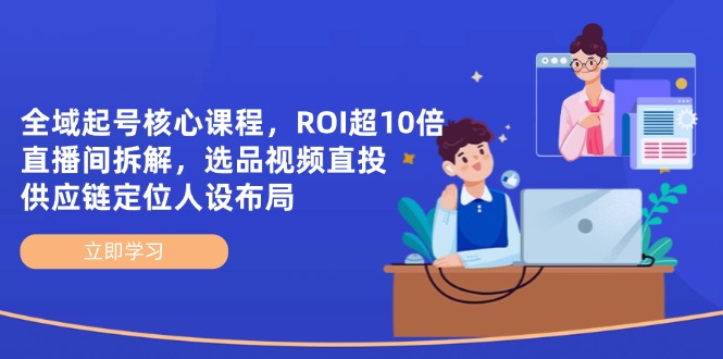 全域起号核心课程，ROI超10倍直播间拆解，选品直投，供应链定位人设布局-课程网
