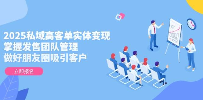 2025私域高客单实体变现，掌握发售团队管理，做好朋友圈吸引客户财创网络学堂-引流教程-网赚教程-副业教程-引流技术-副业-网络赚钱项目课程网