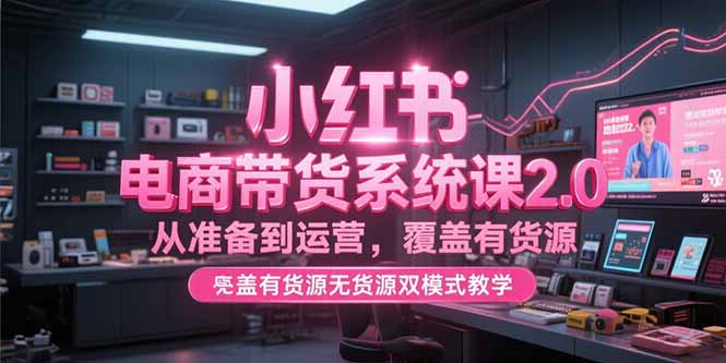 小红书电商带货系统课2.0，从准备到运营，覆盖有货源无货源双模式教学财创网络学堂-引流教程-网赚教程-副业教程-引流技术-副业-网络赚钱项目课程网