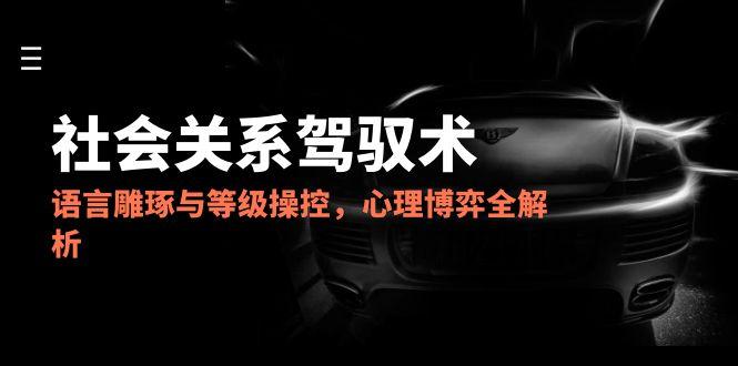 2025社会关系驾驭术，语言雕琢与等级操控，心理博弈全解析财创网络学堂-引流教程-网赚教程-副业教程-引流技术-副业-网络赚钱项目课程网