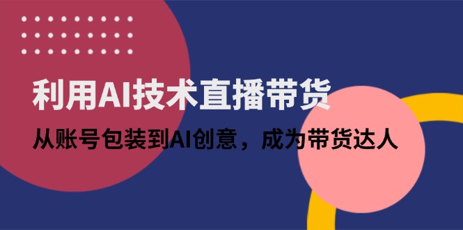 利用AI技术直播带货：从账号包装到AI创意，成为带货达人-课程网